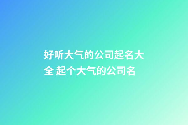 好听大气的公司起名大全 起个大气的公司名